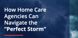 How Home Care Agencies can Navigate the Perfect Storm